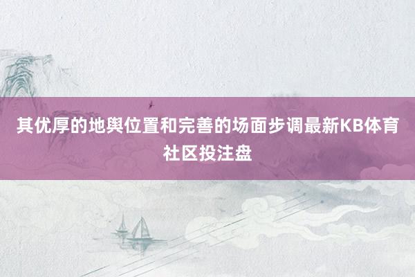 其优厚的地舆位置和完善的场面步调最新KB体育社区投注盘