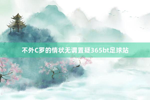 不外C罗的情状无谓置疑365bt足球站