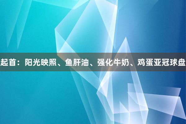 起首：阳光映照、鱼肝油、强化牛奶、鸡蛋亚冠球盘