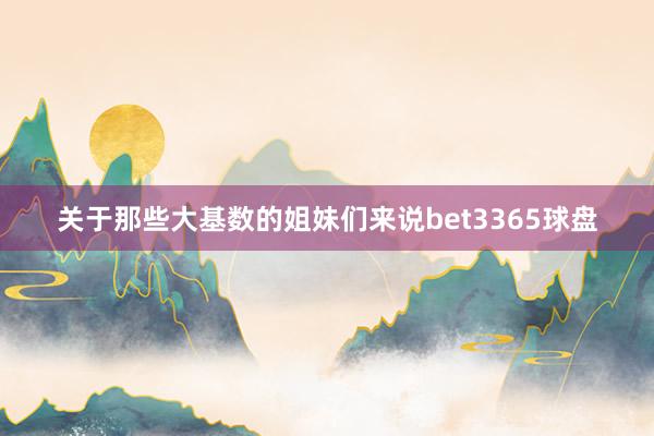 关于那些大基数的姐妹们来说bet3365球盘