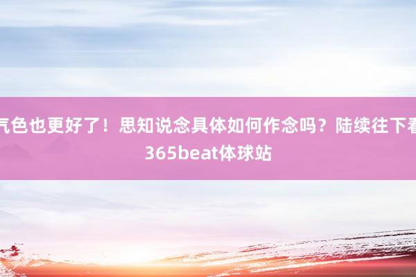 气色也更好了！思知说念具体如何作念吗？陆续往下看365beat体球站