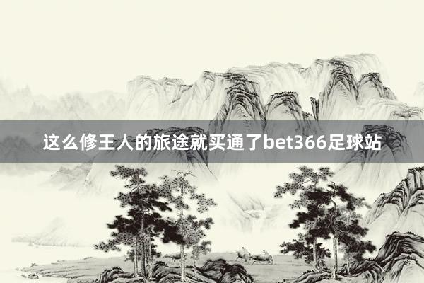 这么修王人的旅途就买通了bet366足球站