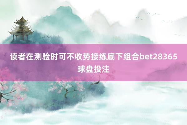 读者在测验时可不收势接练底下组合bet28365球盘投注