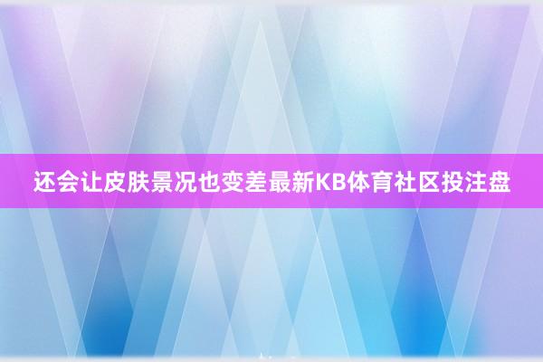 还会让皮肤景况也变差最新KB体育社区投注盘