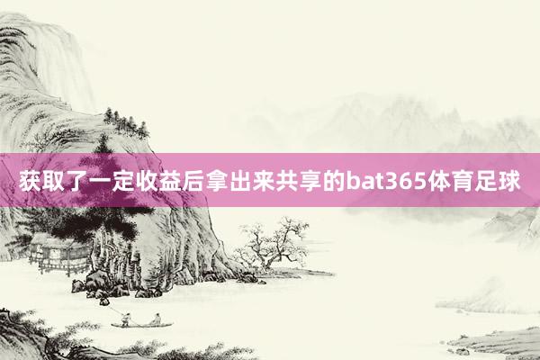 获取了一定收益后拿出来共享的bat365体育足球