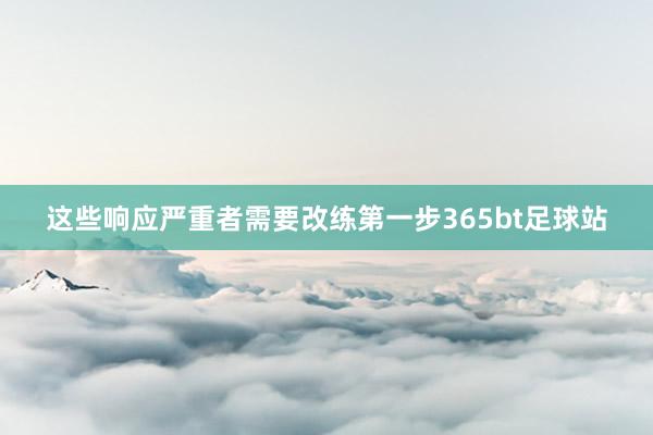 这些响应严重者需要改练第一步365bt足球站