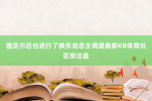 国足尔后也进行了换东说念主调遣最新KB体育社区投注盘