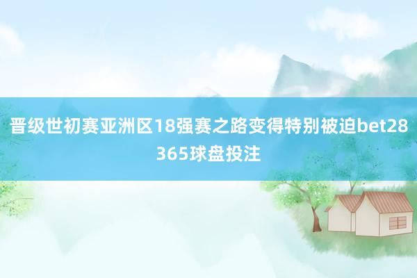 晋级世初赛亚洲区18强赛之路变得特别被迫bet28365球盘投注