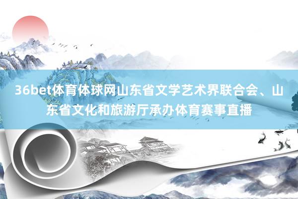 36bet体育体球网山东省文学艺术界联合会、山东省文化和旅游厅承办体育赛事直播