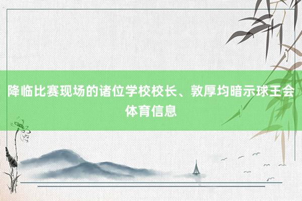 降临比赛现场的诸位学校校长、敦厚均暗示球王会体育信息