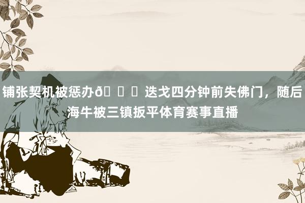 铺张契机被惩办😟迭戈四分钟前失佛门，随后海牛被三镇扳平体育赛事直播