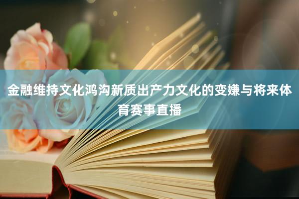 金融维持文化鸿沟新质出产力文化的变嫌与将来体育赛事直播