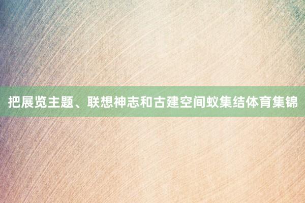 把展览主题、联想神志和古建空间蚁集结体育集锦