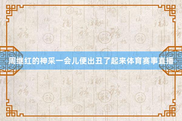 周继红的神采一会儿便出丑了起来体育赛事直播