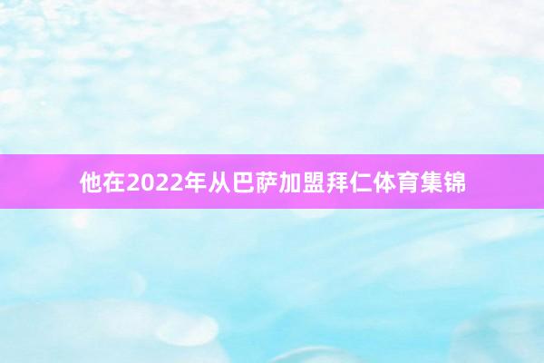 他在2022年从巴萨加盟拜仁体育集锦