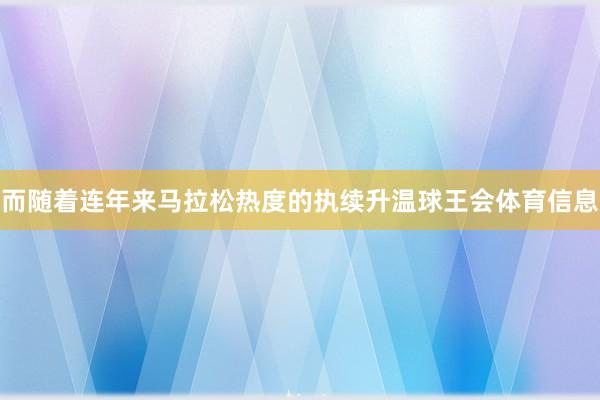 而随着连年来马拉松热度的执续升温球王会体育信息