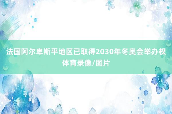 法国阿尔卑斯平地区已取得2030年冬奥会举办权体育录像/图片