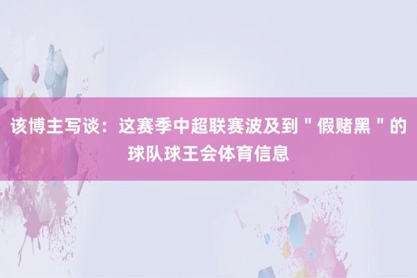 该博主写谈：这赛季中超联赛波及到＂假赌黑＂的球队球王会体育信息