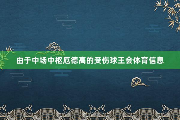 由于中场中枢厄德高的受伤球王会体育信息