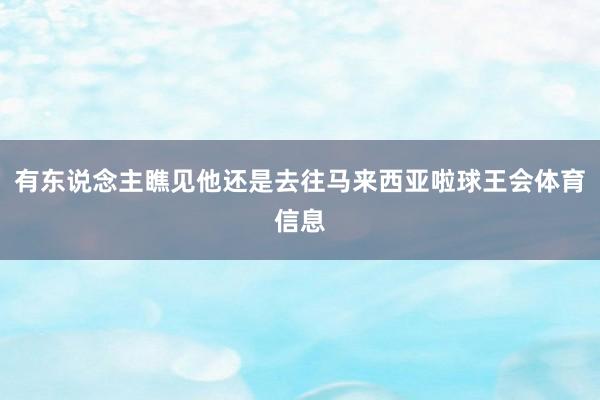 有东说念主瞧见他还是去往马来西亚啦球王会体育信息