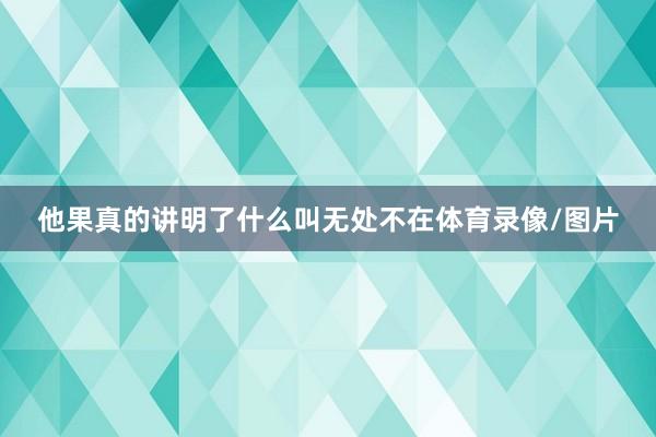 他果真的讲明了什么叫无处不在体育录像/图片