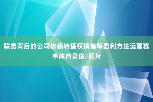 联赛背后的公司依赖转播权销售等盈利方法运营赛事体育录像/图片