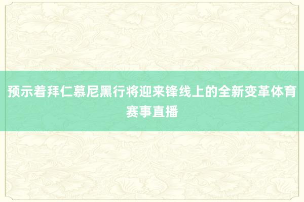 预示着拜仁慕尼黑行将迎来锋线上的全新变革体育赛事直播