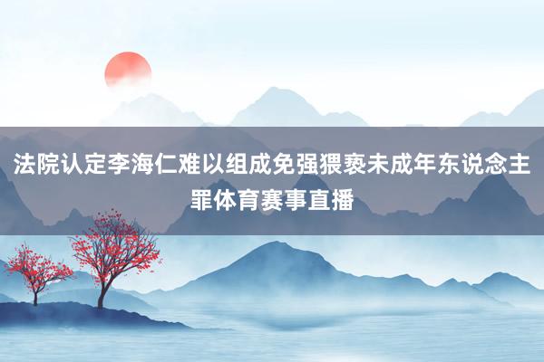 法院认定李海仁难以组成免强猥亵未成年东说念主罪体育赛事直播