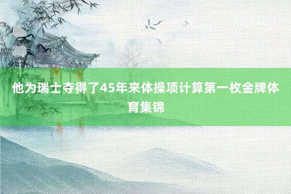 他为瑞士夺得了45年来体操项计算第一枚金牌体育集锦