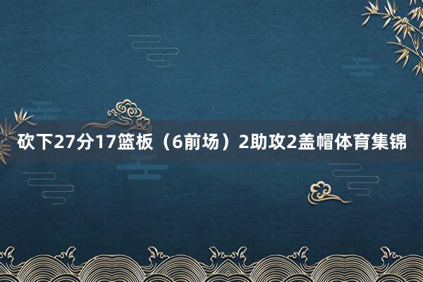 砍下27分17篮板（6前场）2助攻2盖帽体育集锦