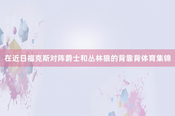 在近日福克斯对阵爵士和丛林狼的背靠背体育集锦