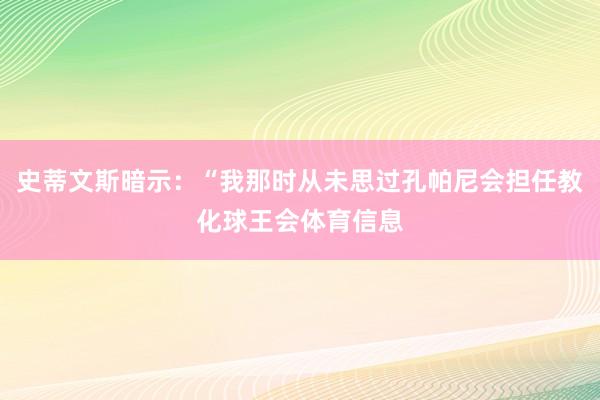 史蒂文斯暗示：“我那时从未思过孔帕尼会担任教化球王会体育信息