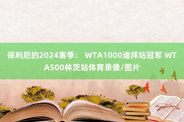 保利尼的2024赛季： WTA1000迪拜站冠军 WTA500林茨站体育录像/图片