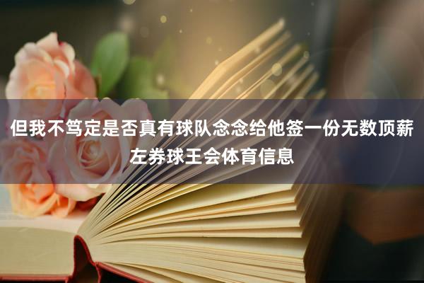 但我不笃定是否真有球队念念给他签一份无数顶薪左券球王会体育信息