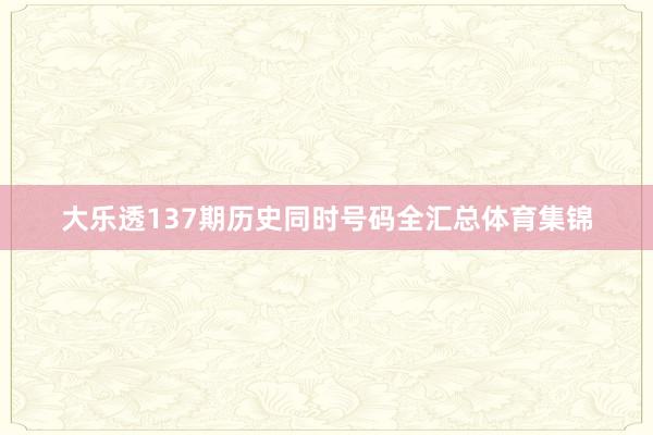 大乐透137期历史同时号码全汇总体育集锦