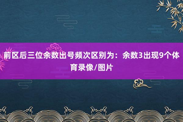 前区后三位余数出号频次区别为：余数3出现9个体育录像/图片