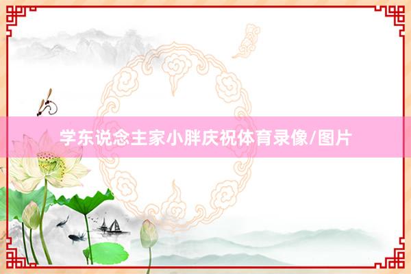 学东说念主家小胖庆祝体育录像/图片