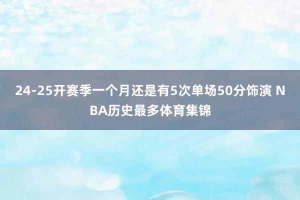 24-25开赛季一个月还是有5次单场50分饰演 NBA历史最多体育集锦