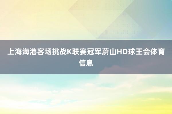 上海海港客场挑战K联赛冠军蔚山HD球王会体育信息