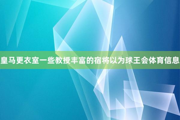 皇马更衣室一些教授丰富的宿将以为球王会体育信息