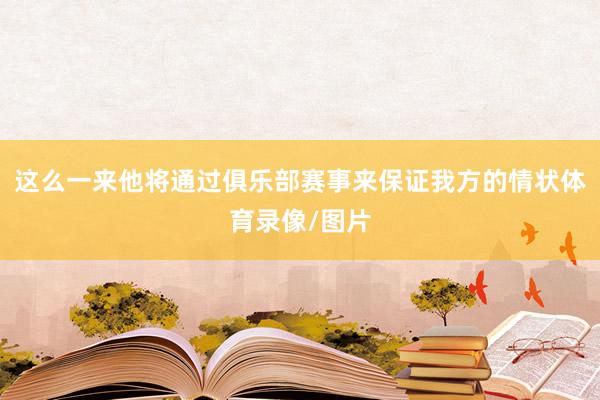 这么一来他将通过俱乐部赛事来保证我方的情状体育录像/图片