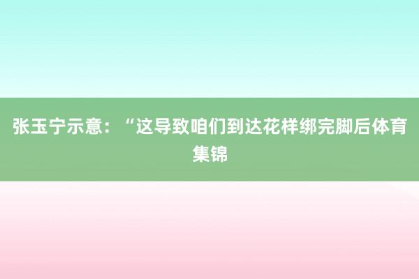 张玉宁示意：“这导致咱们到达花样绑完脚后体育集锦