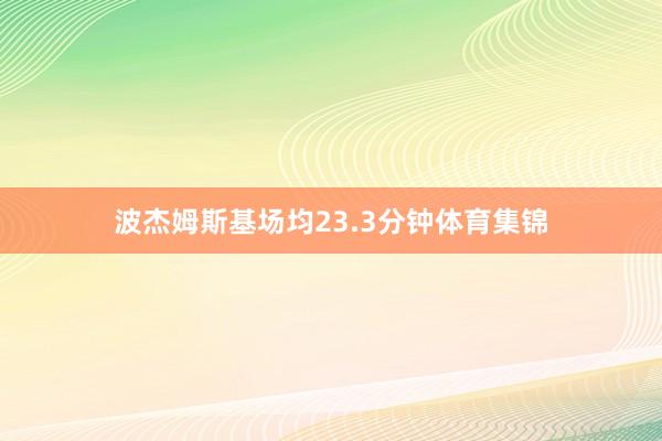 波杰姆斯基场均23.3分钟体育集锦