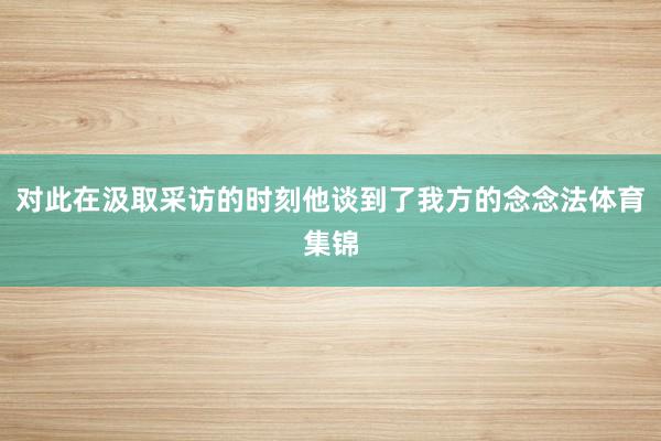 对此在汲取采访的时刻他谈到了我方的念念法体育集锦