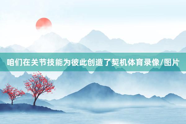 咱们在关节技能为彼此创造了契机体育录像/图片