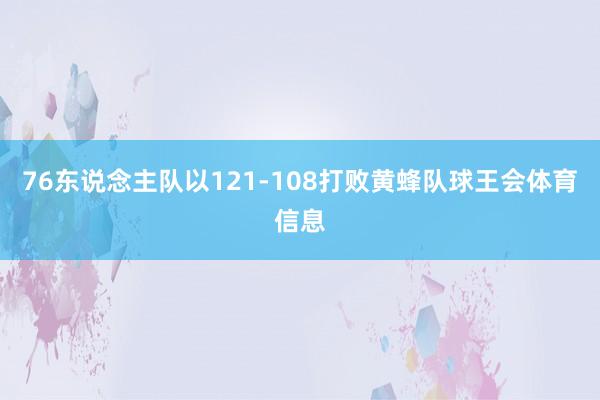 76东说念主队以121-108打败黄蜂队球王会体育信息