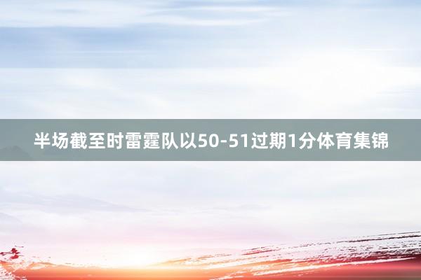 半场截至时雷霆队以50-51过期1分体育集锦