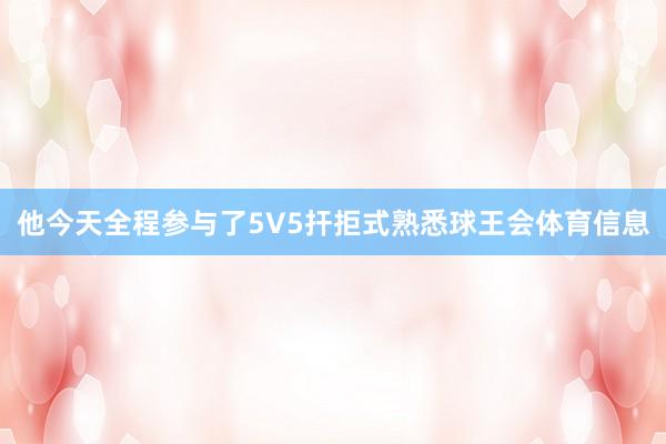 他今天全程参与了5V5扞拒式熟悉球王会体育信息