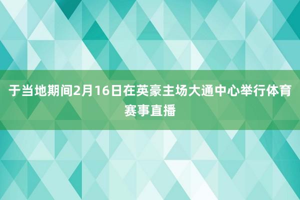 于当地期间2月16日在英豪主场大通中心举行体育赛事直播