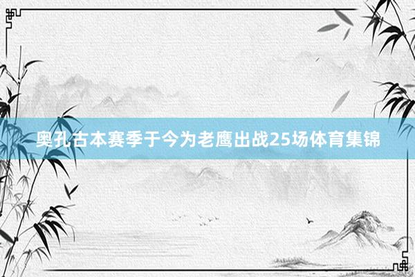 奥孔古本赛季于今为老鹰出战25场体育集锦